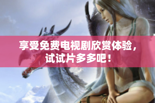 享受免费电视剧欣赏体验，试试片多多吧！