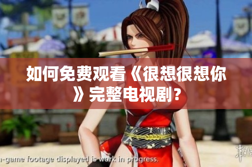 如何免费观看《很想很想你》完整电视剧？