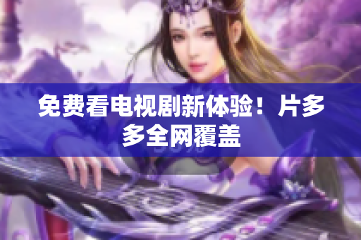 免费看电视剧新体验！片多多全网覆盖