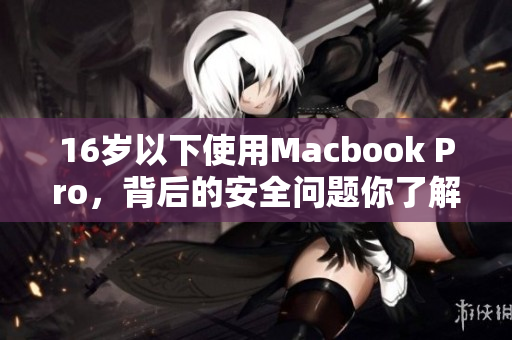 16岁以下使用Macbook Pro，背后的安全问题你了解吗？
