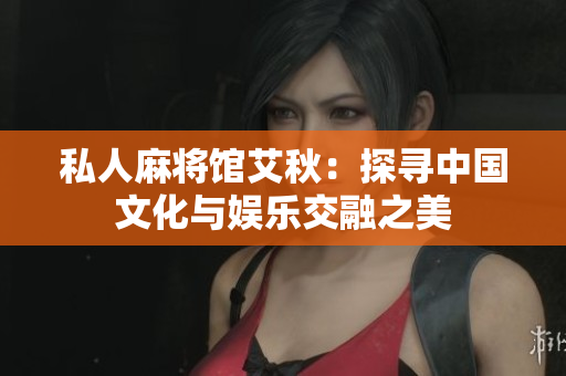 私人麻将馆艾秋：探寻中国文化与娱乐交融之美