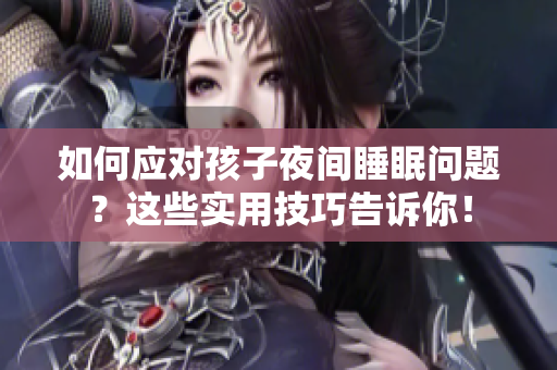如何应对孩子夜间睡眠问题？这些实用技巧告诉你！