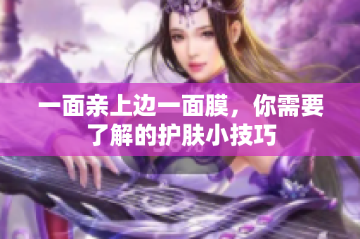一面亲上边一面膜，你需要了解的护肤小技巧