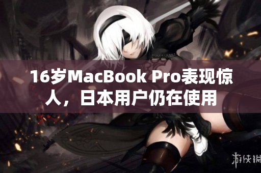 16岁MacBook Pro表现惊人，日本用户仍在使用