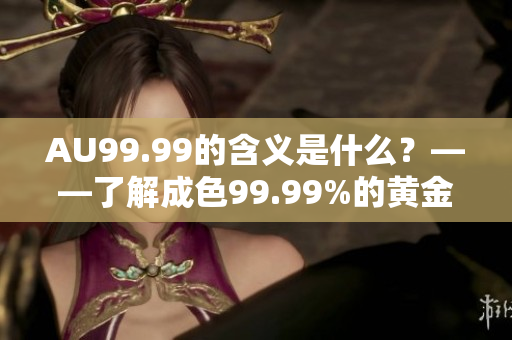 AU99.99的含义是什么？——了解成色99.99%的黄金含量