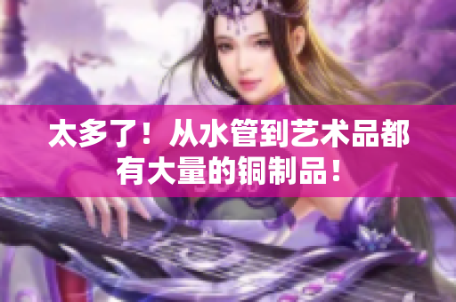 太多了！从水管到艺术品都有大量的铜制品！