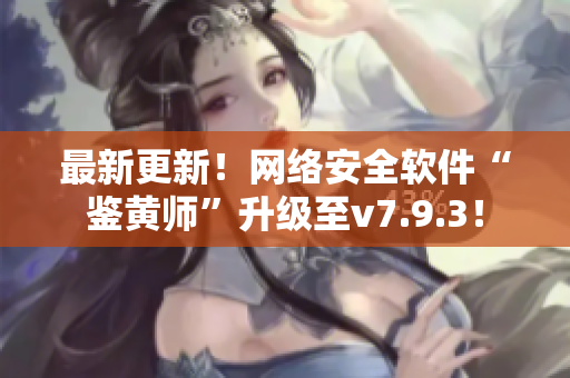 最新更新！网络安全软件“鉴黄师”升级至v7.9.3！