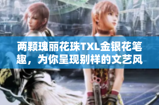 两颗瑰丽花珠TXL金银花笔趣，为你呈现别样的文艺风貌