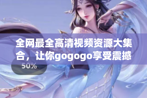 全网最全高清视频资源大集合，让你gogogo享受震撼视听！