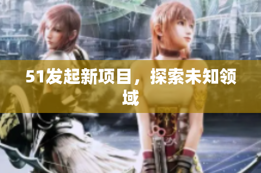 51发起新项目，探索未知领域