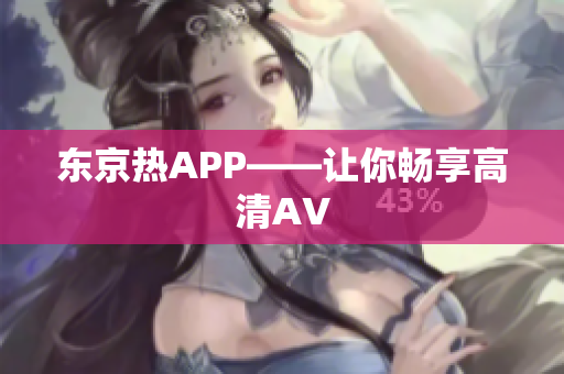 东京热APP——让你畅享高清AV