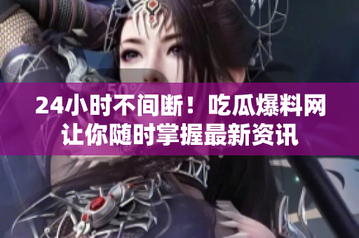 24小时不间断！吃瓜爆料网让你随时掌握最新资讯