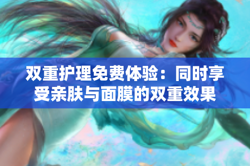 双重护理免费体验：同时享受亲肤与面膜的双重效果