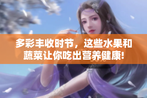多彩丰收时节，这些水果和蔬菜让你吃出营养健康!