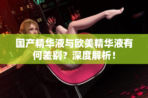 国产精华液与欧美精华液有何差别？深度解析！