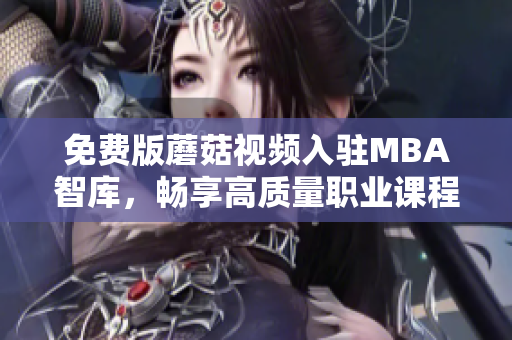 免费版蘑菇视频入驻MBA智库，畅享高质量职业课程
