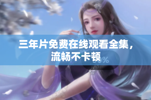 三年片免费在线观看全集，流畅不卡顿