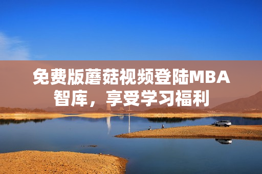 免费版蘑菇视频登陆MBA智库，享受学习福利