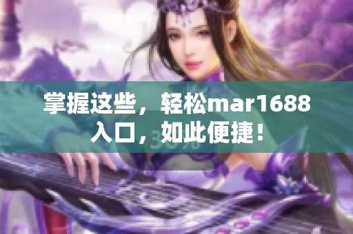 掌握这些，轻松mar1688入口，如此便捷！
