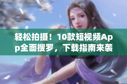 轻松拍摄！10款短视频App全面搜罗，下载指南来袭！