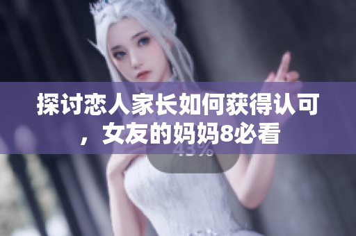 探讨恋人家长如何获得认可，女友的妈妈8必看