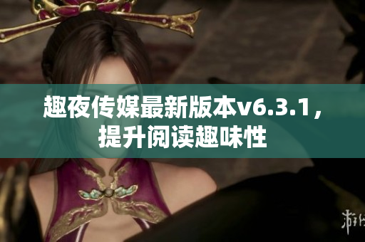 趣夜传媒最新版本v6.3.1，提升阅读趣味性