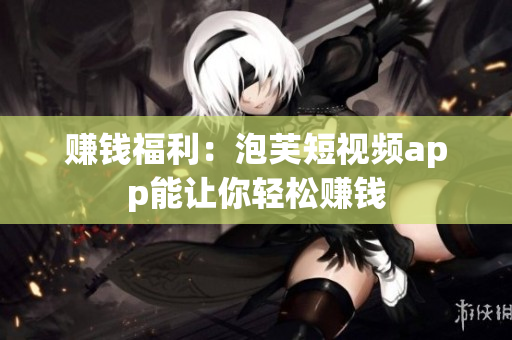 赚钱福利：泡芙短视频app能让你轻松赚钱