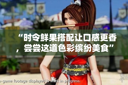 “时令鲜果搭配让口感更香，尝尝这道色彩缤纷美食”