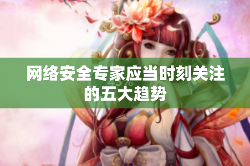 网络安全专家应当时刻关注的五大趋势