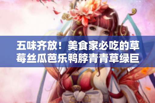五味齐放！美食家必吃的草莓丝瓜芭乐鸭脖青青草绿巨人套餐