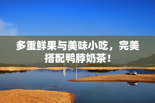 多重鲜果与美味小吃，完美搭配鸭脖奶茶！