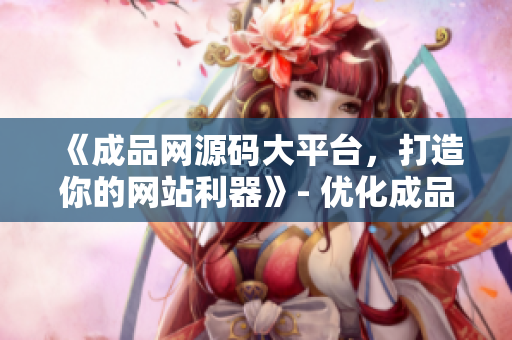 《成品网源码大平台，打造你的网站利器》- 优化成品网源码，助你成功建站