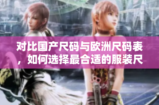 对比国产尺码与欧洲尺码表，如何选择最合适的服装尺码？