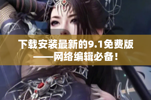 下载安装最新的9.1免费版——网络编辑必备！
