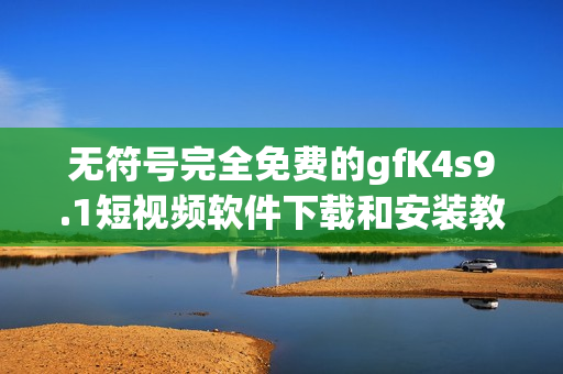 无符号完全免费的gfK4s9.1短视频软件下载和安装教程
