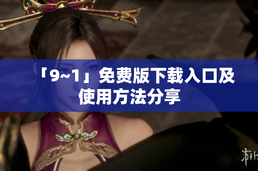 「9~1」免费版下载入口及使用方法分享
