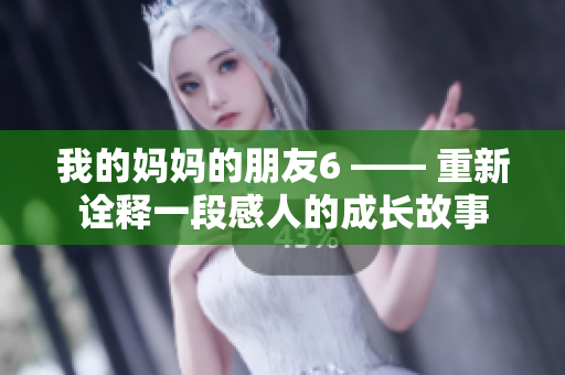 我的妈妈的朋友6 —— 重新诠释一段感人的成长故事