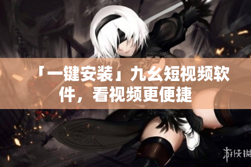 「一键安装」九幺短视频软件，看视频更便捷