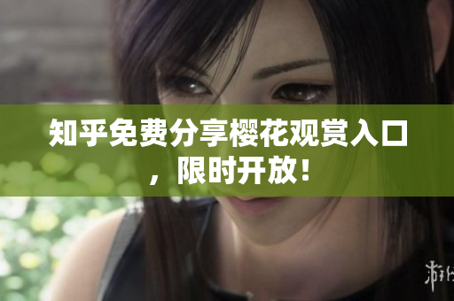 知乎免费分享樱花观赏入口，限时开放！