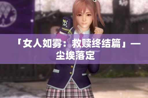 「女人如雾：救赎终结篇」— 尘埃落定