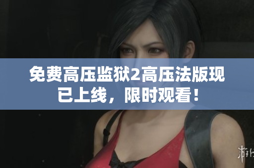 免费高压监狱2高压法版现已上线，限时观看！
