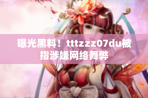 曝光黑料！tttzzz07du被指涉嫌网络舞弊