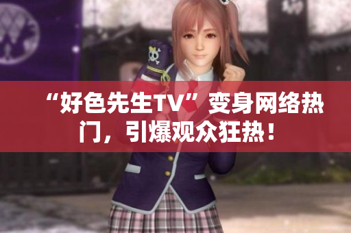 “好色先生TV”变身网络热门，引爆观众狂热！