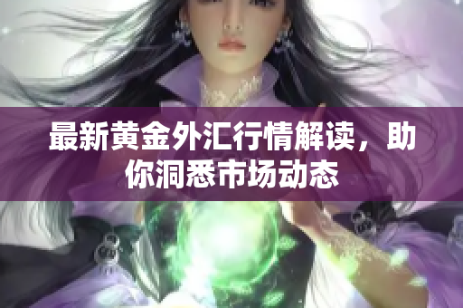 最新黄金外汇行情解读，助你洞悉市场动态