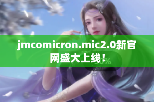 jmcomicron.mic2.0新官网盛大上线！