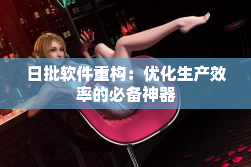 日批软件重构：优化生产效率的必备神器