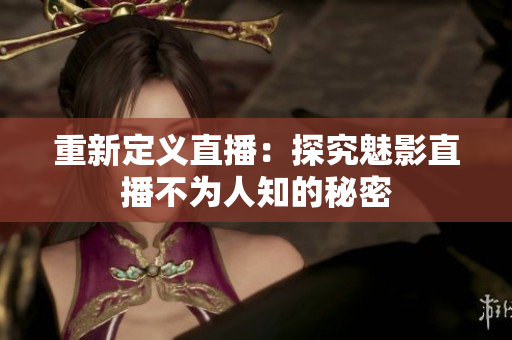 重新定义直播：探究魅影直播不为人知的秘密