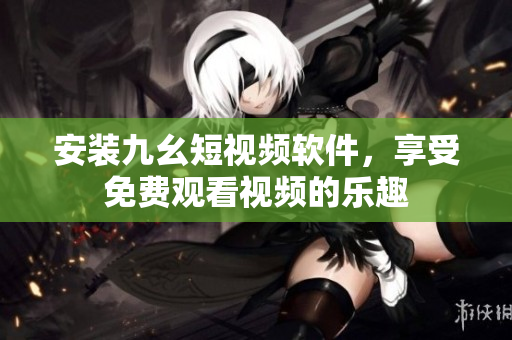 安装九幺短视频软件，享受免费观看视频的乐趣