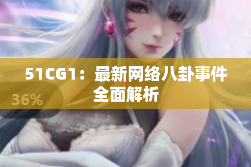 51CG1：最新网络八卦事件全面解析
