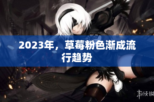 2023年，草莓粉色渐成流行趋势